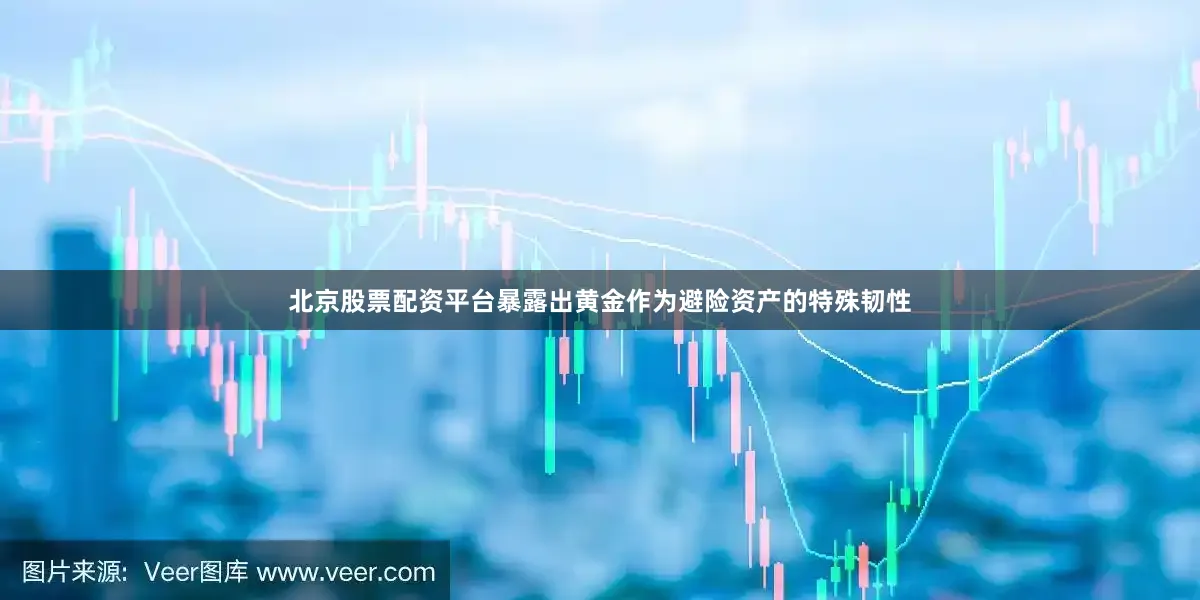 北京股票配資平臺暴露出黃金作為避險資產的特殊韌性